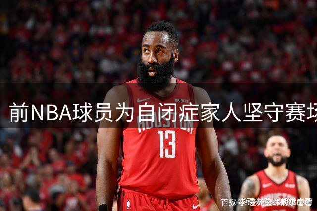 前NBA球员为自闭症家人坚守赛场 转战法国联赛续写篮球梦