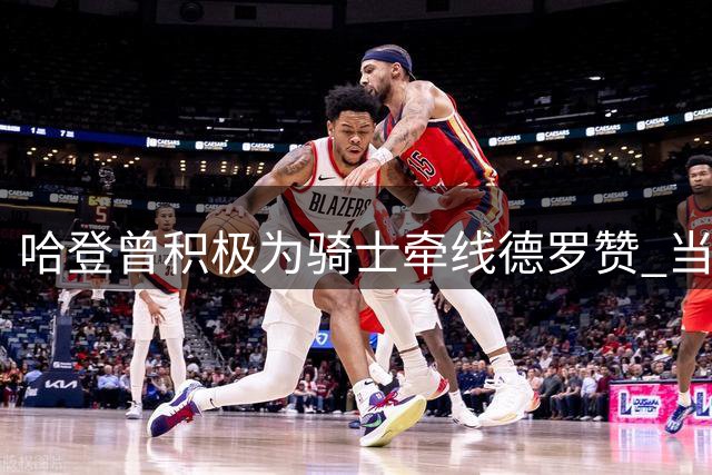 哈登曾积极为骑士牵线德罗赞 当时未知沃特森交易内情