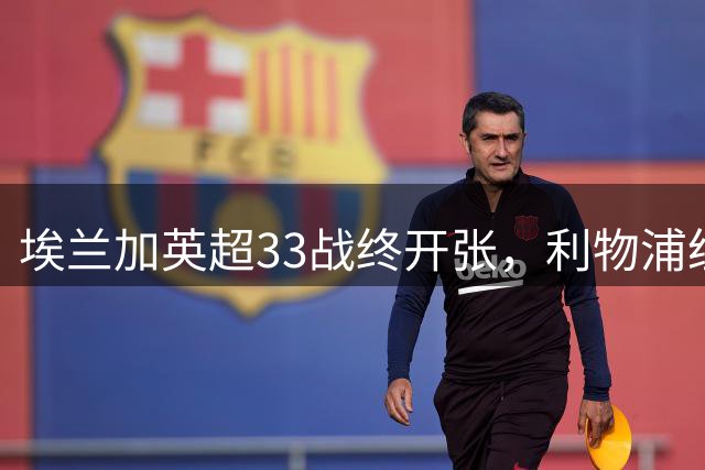 埃兰加英超33战终开张，利物浦纽卡大战为新赛季揭幕