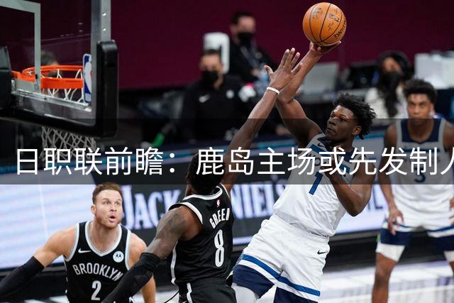 日职联前瞻：鹿岛主场或先发制人 福冈后程发力可期