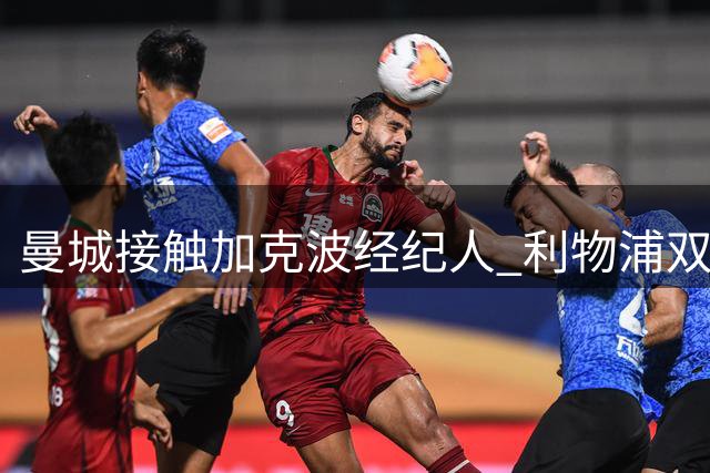 曼城接触加克波经纪人 利物浦双线运作边锋引援