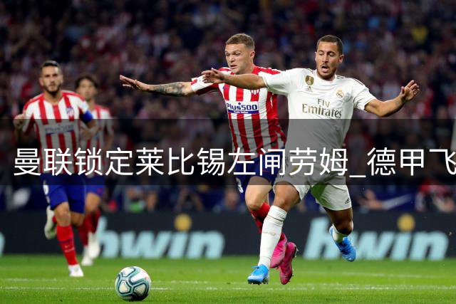 曼联锁定莱比锡左闸劳姆 德甲飞翼解约金成关键