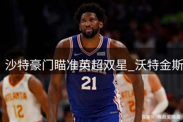 沙特豪门瞄准英超双星 沃特金斯转会进展顺利
