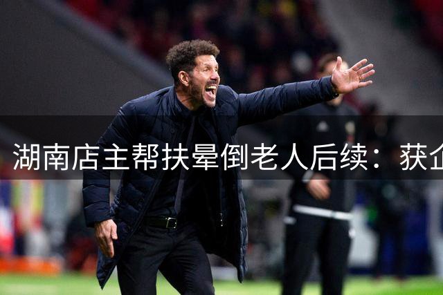 湖南店主帮扶晕倒老人后续：获企业慰问金 监控证实无责
