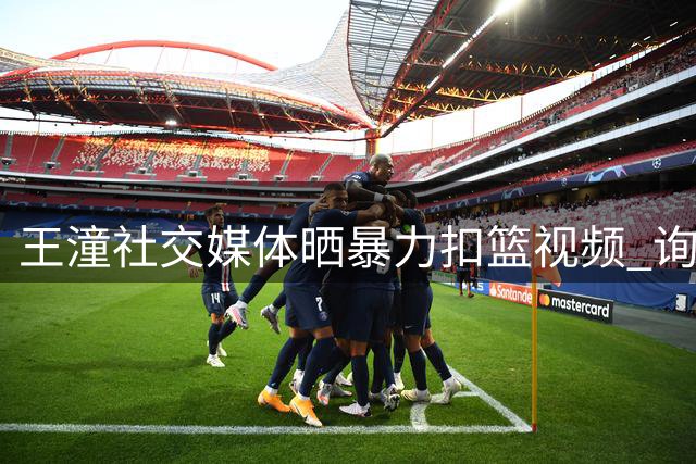 王潼社交媒体晒暴力扣篮视频 询问粉丝传球与扣篮哪个更难