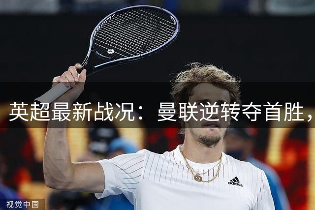 英超最新战况：曼联逆转夺首胜，阿森纳将战维拉