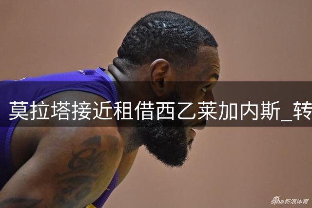 莫拉塔接近租借西乙莱加内斯 转会谈判进入尾声阶段