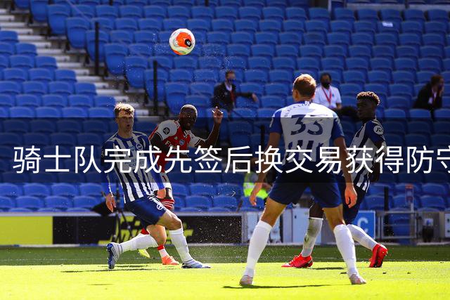 骑士队完成先签后换交易获得防守悍将沃特森
