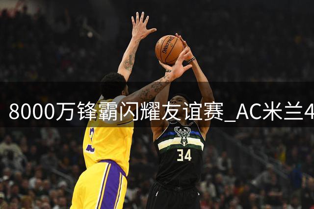 8000万锋霸闪耀友谊赛 AC米兰4-2力克曼联展露锋芒