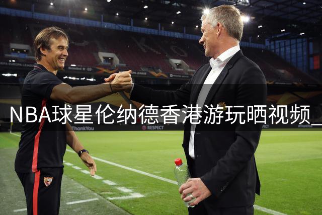 NBA球星伦纳德香港游玩晒视频 幽默配文引热议
