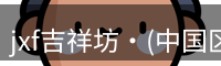 jxf吉祥坊·(中国区)官方网站jxf吉祥坊平台